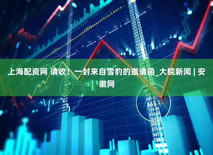 上海配资网 请收！一封来自雪豹的邀请函_大皖新闻 | 安徽网