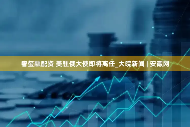 奢玺融配资 美驻俄大使即将离任_大皖新闻 | 安徽网