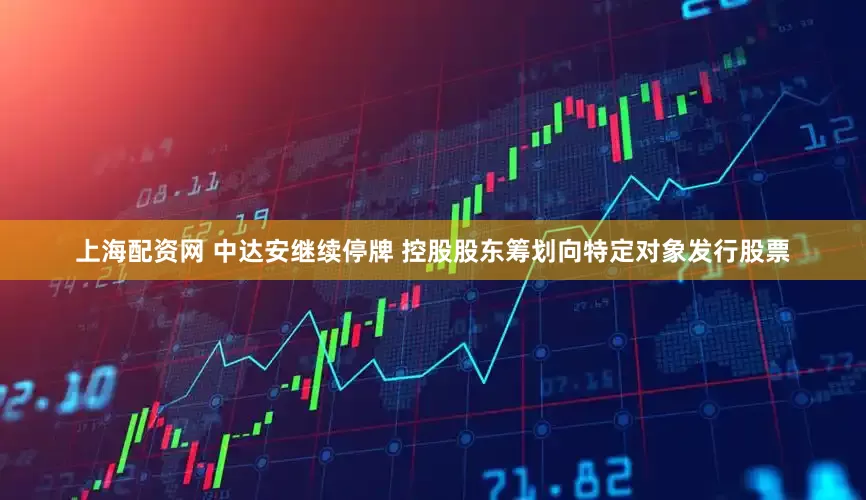 上海配资网 中达安继续停牌 控股股东筹划向特定对象发行股票