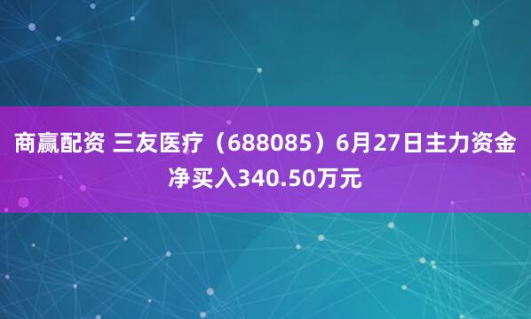 商赢配资 三友医疗（688085）6月27日主力资金净买入340.50万元