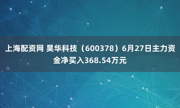 上海配资网 昊华科技（600378）6月27日主力资金净买入368.54万元