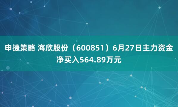 申捷策略 海欣股份（600851）6月27日主力资金净买入564.89万元