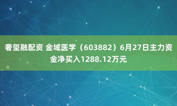 奢玺融配资 金域医学（603882）6月27日主力资金净买入1288.12万元