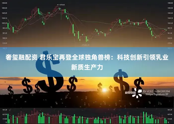 奢玺融配资 君乐宝再登全球独角兽榜：科技创新引领乳业新质生产力