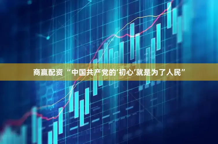 商赢配资 “中国共产党的‘初心’就是为了人民”