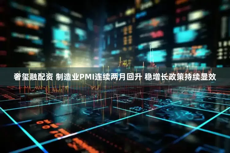 奢玺融配资 制造业PMI连续两月回升 稳增长政策持续显效