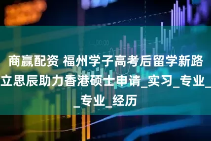 商赢配资 福州学子高考后留学新路径：立思辰助力香港硕士申请_实习_专业_经历