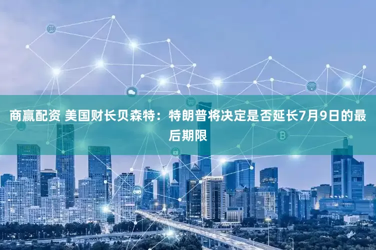 商赢配资 美国财长贝森特：特朗普将决定是否延长7月9日的最后期限