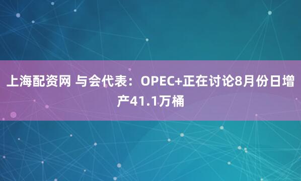 上海配资网 与会代表：OPEC+正在讨论8月份日增产41.1万桶