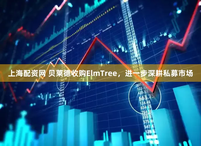 上海配资网 贝莱德收购ElmTree，进一步深耕私募市场