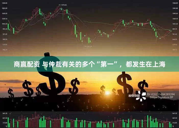 商赢配资 与仲裁有关的多个“第一”，都发生在上海