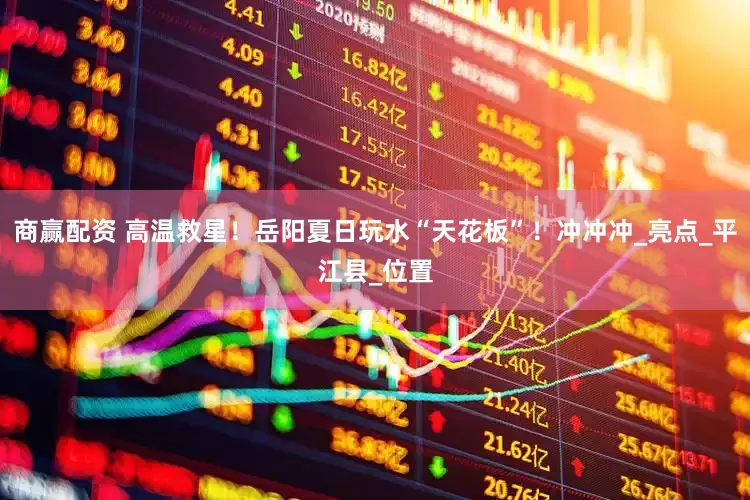 商赢配资 高温救星！岳阳夏日玩水“天花板”！冲冲冲_亮点_平江县_位置