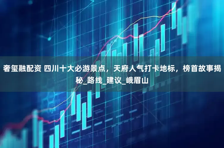 奢玺融配资 四川十大必游景点，天府人气打卡地标，榜首故事揭秘_路线_建议_峨眉山