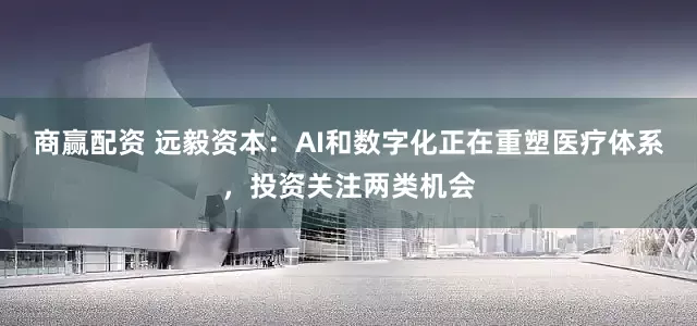 商赢配资 远毅资本：AI和数字化正在重塑医疗体系，投资关注两类机会