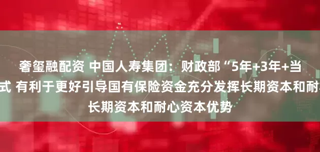 奢玺融配资 中国人寿集团：财政部“5年+3年+当年”考核方式 有利于更好引导国有保险资金充分发挥长期资本和耐心资本优势