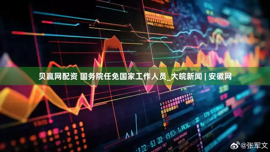 贝赢网配资 国务院任免国家工作人员_大皖新闻 | 安徽网