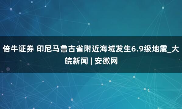 倍牛证券 印尼马鲁古省附近海域发生6.9级地震_大皖新闻 | 安徽网
