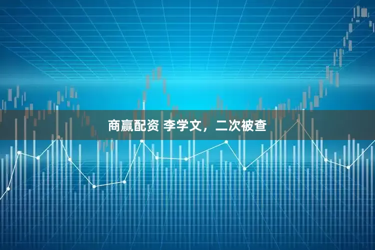 商赢配资 李学文，二次被查