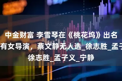 中金财富 李雪琴在《桃花坞》出名言，必须有女导演，蔡文静无人选_徐志胜_孟子义_宁静