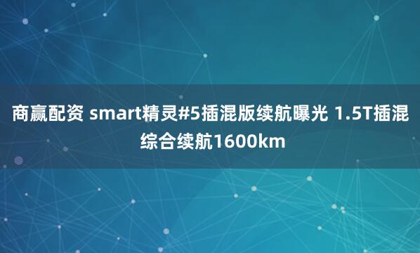 商赢配资 smart精灵#5插混版续航曝光 1.5T插混 综合续航1600km