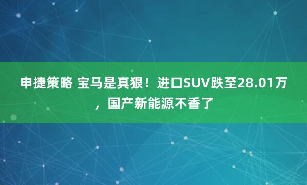申捷策略 宝马是真狠！进口SUV跌至28.01万，国产新能源不香了