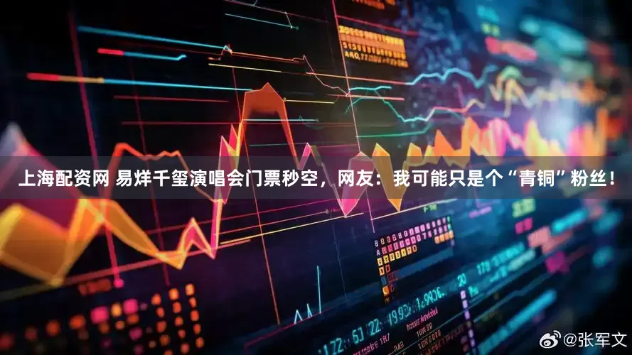 上海配资网 易烊千玺演唱会门票秒空，网友：我可能只是个“青铜”粉丝！