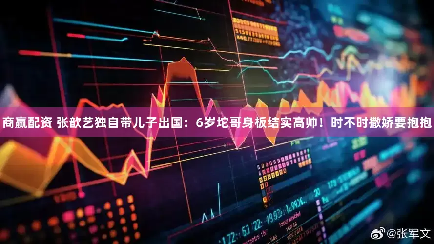 商赢配资 张歆艺独自带儿子出国：6岁坨哥身板结实高帅！时不时撒娇要抱抱