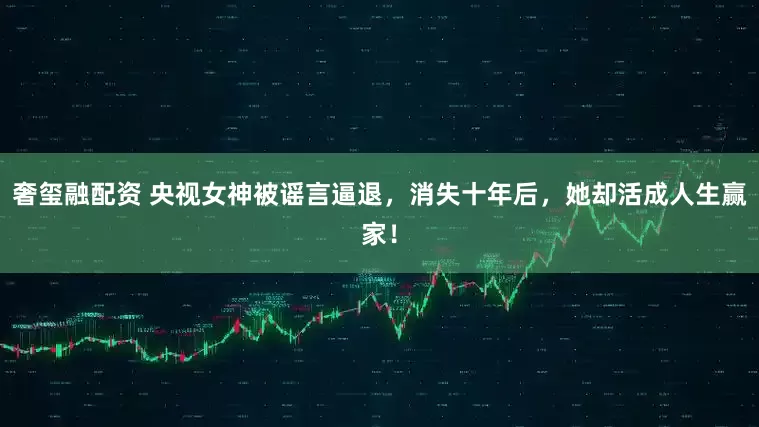 奢玺融配资 央视女神被谣言逼退，消失十年后，她却活成人生赢家！