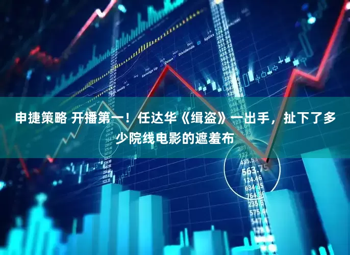 申捷策略 开播第一！任达华《缉盗》一出手，扯下了多少院线电影的遮羞布