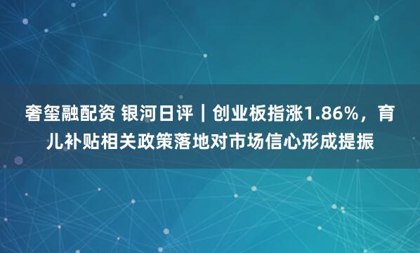 奢玺融配资 银河日评｜创业板指涨1.86%，育儿补贴相关政策落地对市场信心形成提振