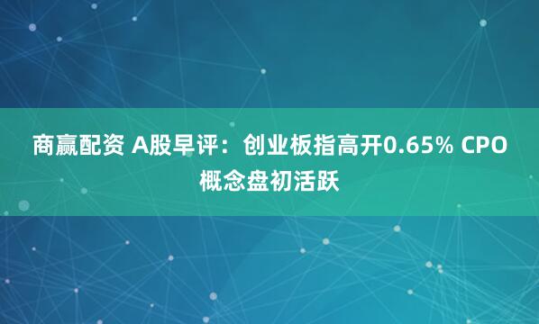 商赢配资 A股早评：创业板指高开0.65% CPO概念盘初活跃