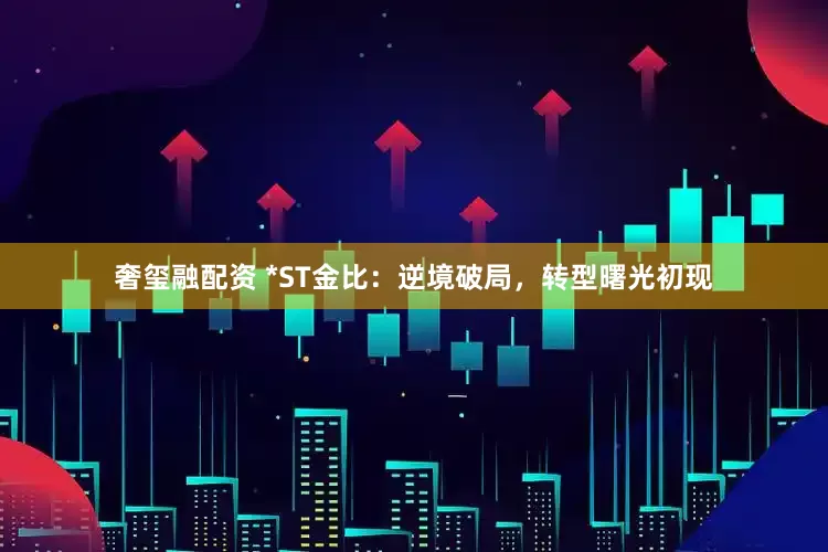 奢玺融配资 *ST金比：逆境破局，转型曙光初现