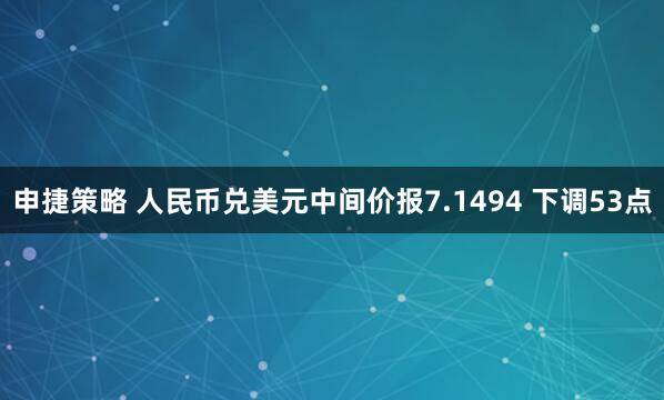 申捷策略 人民币兑美元中间价报7.1494 下调53点