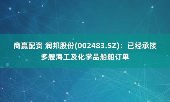 商赢配资 润邦股份(002483.SZ)：已经承接多艘海工及化学品船舶订单