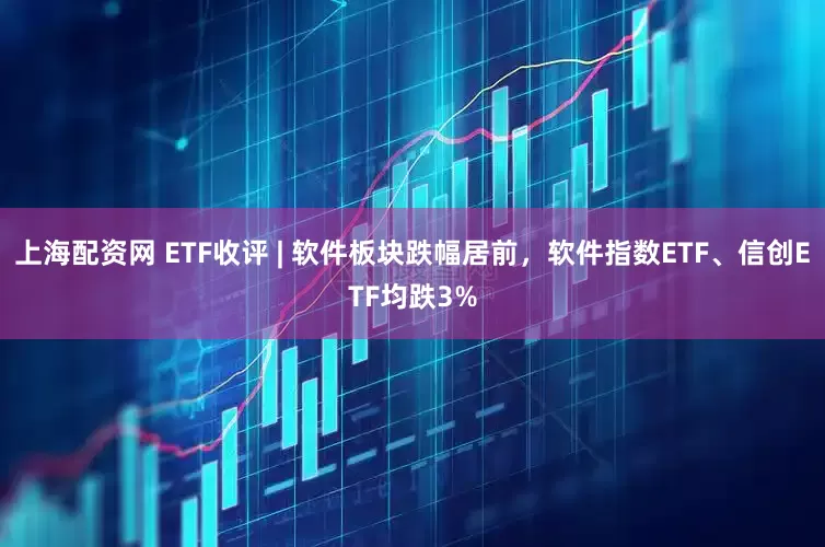 上海配资网 ETF收评 | 软件板块跌幅居前，软件指数ETF、信创ETF均跌3%