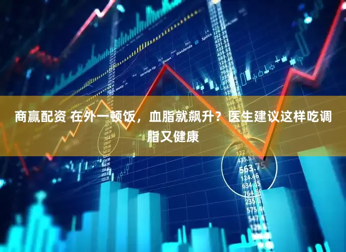 商赢配资 在外一顿饭，血脂就飙升？医生建议这样吃调脂又健康