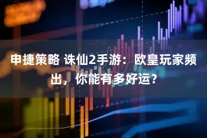 申捷策略 诛仙2手游：欧皇玩家频出，你能有多好运？