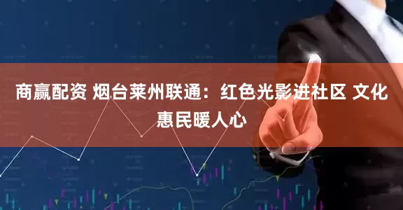 商赢配资 烟台莱州联通：红色光影进社区 文化惠民暖人心