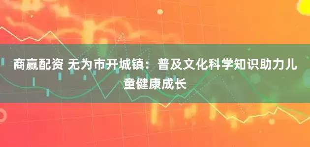 商赢配资 无为市开城镇：普及文化科学知识助力儿童健康成长