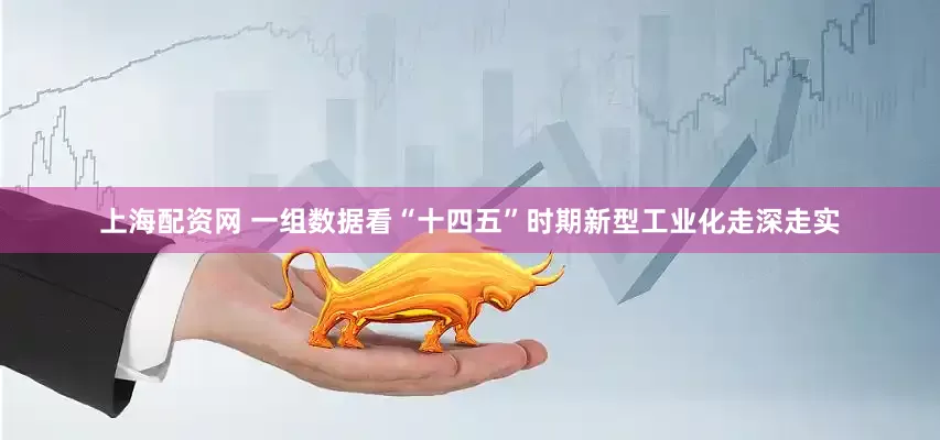 上海配资网 一组数据看“十四五”时期新型工业化走深走实