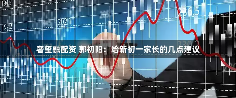 奢玺融配资 郭初阳：给新初一家长的几点建议