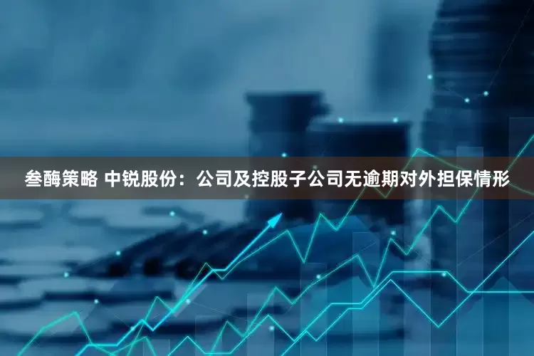 叁酶策略 中锐股份：公司及控股子公司无逾期对外担保情形