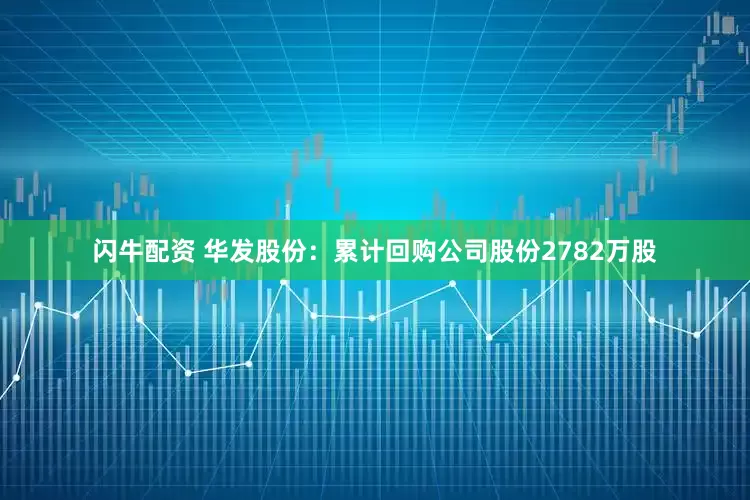 闪牛配资 华发股份：累计回购公司股份2782万股