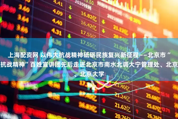 上海配资网 以伟大抗战精神砥砺民族复兴新征程——北京市“伟大抗战精神”百姓宣讲团先后走进北京市南水北调大宁管理处、北京大学