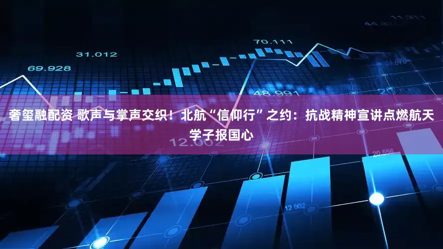 奢玺融配资 歌声与掌声交织！北航“信仰行”之约：抗战精神宣讲点燃航天学子报国心