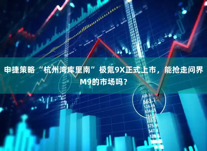 申捷策略 “杭州湾库里南” 极氪9X正式上市，能抢走问界M9的市场吗？