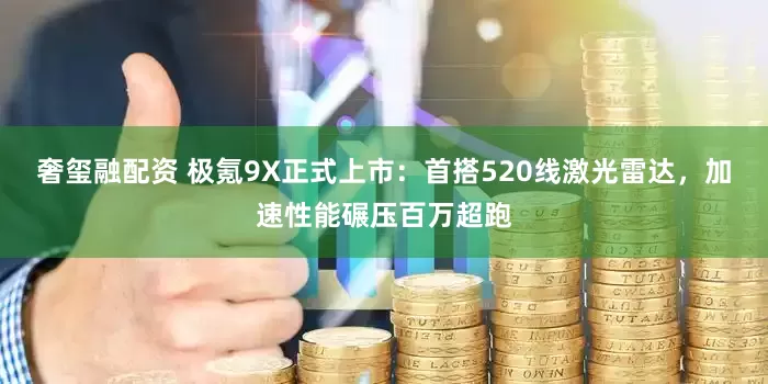 奢玺融配资 极氪9X正式上市：首搭520线激光雷达，加速性能碾压百万超跑