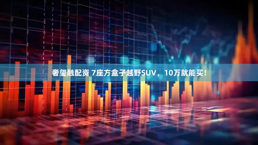 奢玺融配资 7座方盒子越野SUV，10万就能买！
