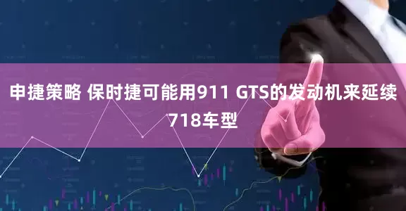 申捷策略 保时捷可能用911 GTS的发动机来延续718车型