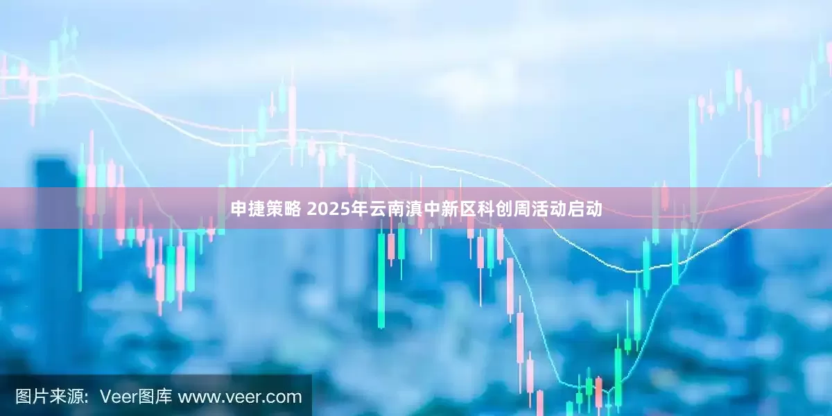 申捷策略 2025年云南滇中新区科创周活动启动